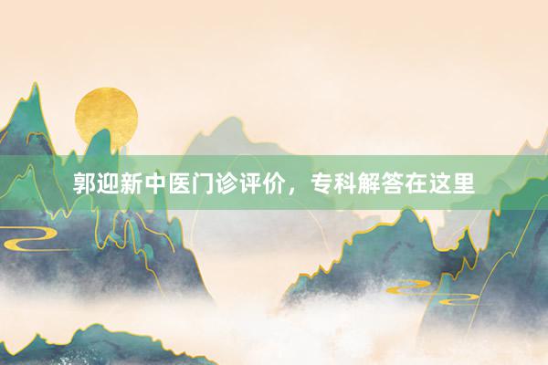 郭迎新中医门诊评价，专科解答在这里