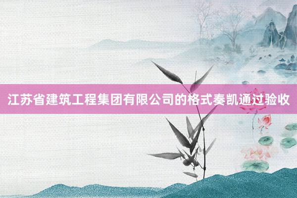 江苏省建筑工程集团有限公司的格式奏凯通过验收