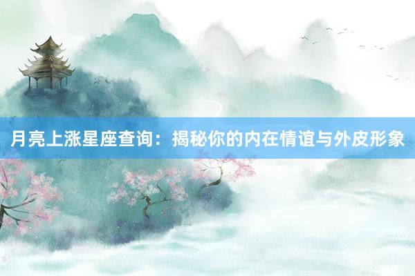 月亮上涨星座查询：揭秘你的内在情谊与外皮形象