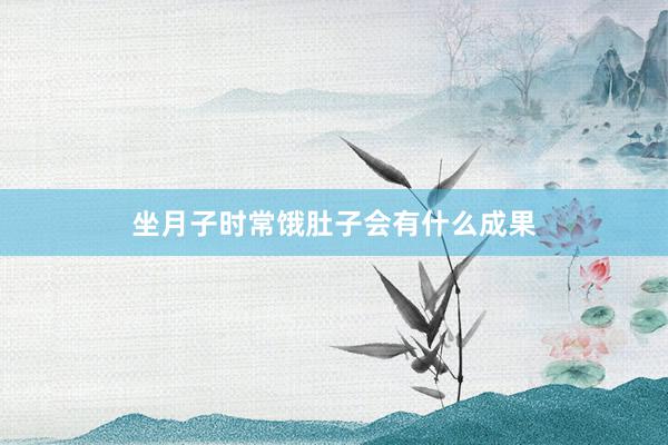 坐月子时常饿肚子会有什么成果
